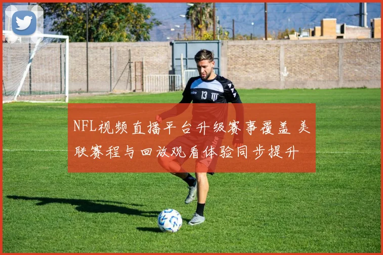 NFL视频直播平台升级赛事覆盖 美联赛程与回放观看体验同步提升