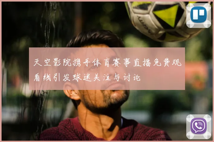 天空影院携手体育赛事直播免费观看线引发球迷关注与讨论