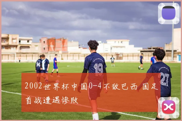 2002世界杯中国0-4不敌巴西 国足首战遭遇惨败