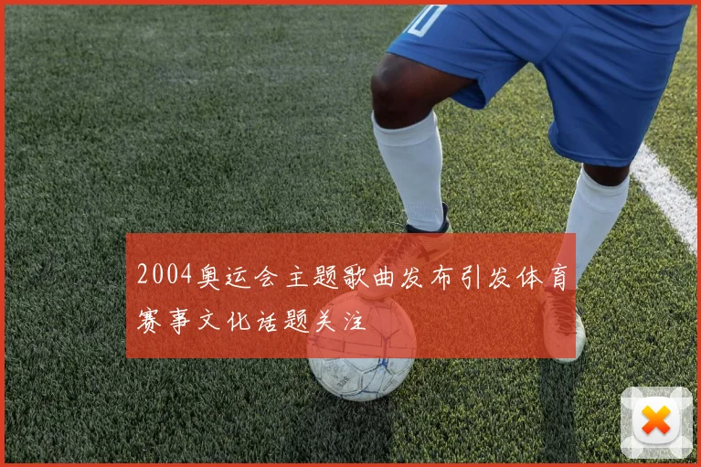 2004奥运会主题歌曲发布引发体育赛事文化话题关注
