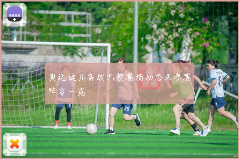 奥运健儿备战巴黎赛场动态及参赛阵容一览