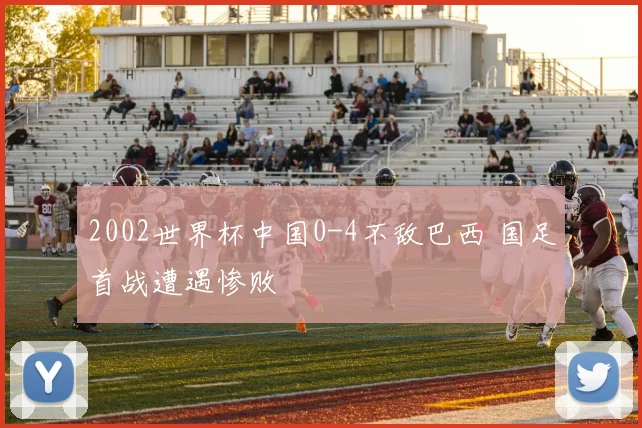 2002世界杯中国0-4不敌巴西 国足首战遭遇惨败