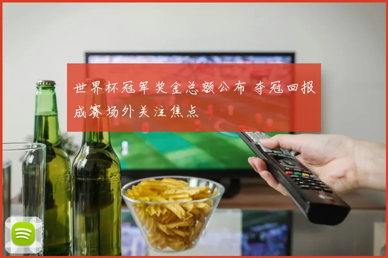 世界杯冠军奖金总额公布 夺冠回报成赛场外关注焦点