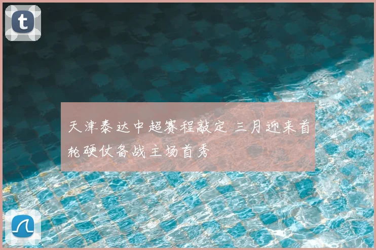 天津泰达中超赛程敲定 三月迎来首轮硬仗备战主场首秀