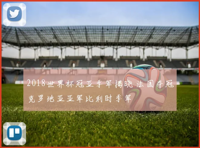 2018世界杯冠亚季军揭晓 法国夺冠克罗地亚亚军比利时季军