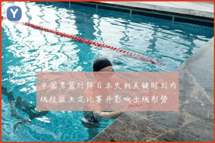 中国男篮对阵日本失利关键时刻内线短板决定比赛并影响出线形势