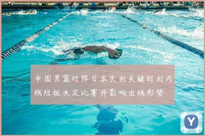 中国男篮对阵日本失利关键时刻内线短板决定比赛并影响出线形势