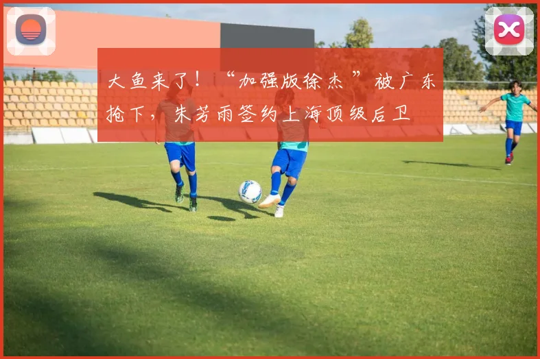 大鱼来了！“加强版徐杰 ”被广东抢下，朱芳雨签约上海顶级后卫