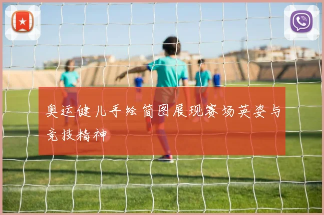 奥运健儿手绘简图展现赛场英姿与竞技精神