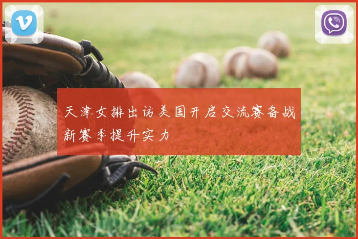 天津女排出访美国开启交流赛备战新赛季提升实力