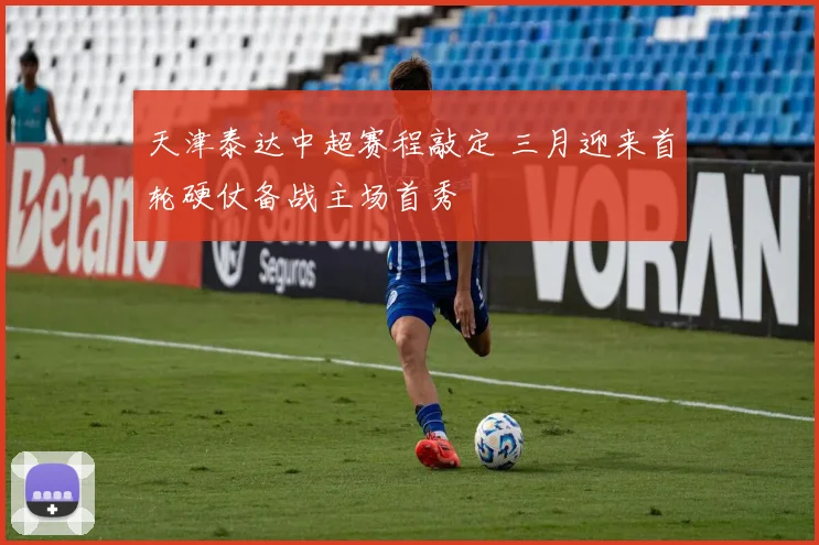 天津泰达中超赛程敲定 三月迎来首轮硬仗备战主场首秀