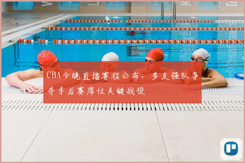 CBA今晚直播赛程公布，多支强队争夺季后赛席位关键战役