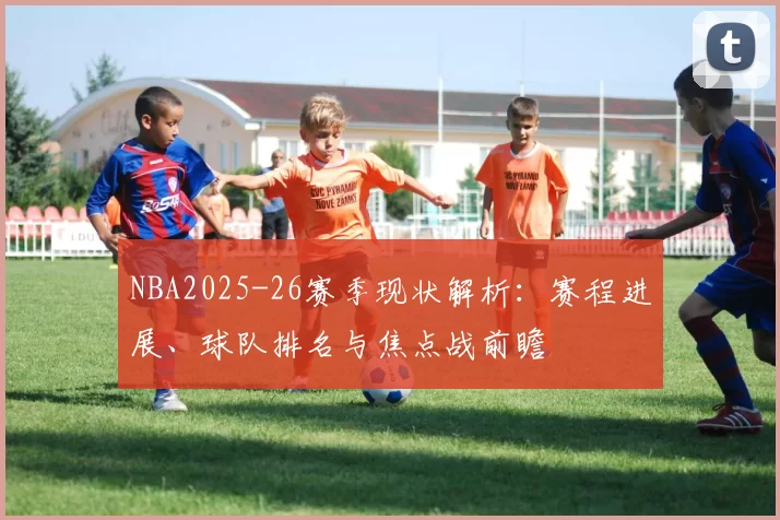 NBA2025-26赛季现状解析：赛程进展、球队排名与焦点战前瞻