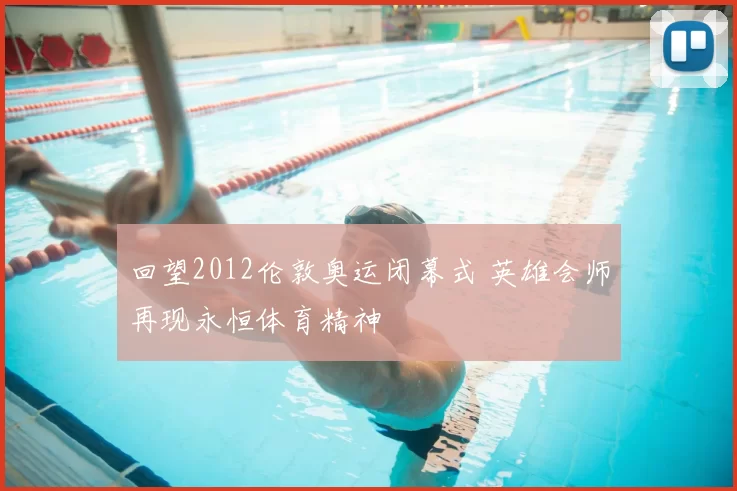 回望2012伦敦奥运闭幕式 英雄会师再现永恒体育精神