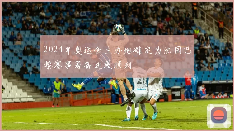 2024年奥运会主办地确定为法国巴黎赛事筹备进展顺利