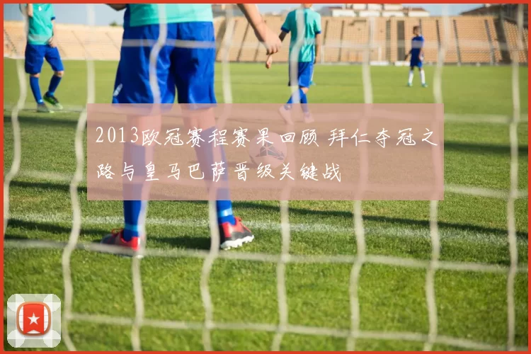 2013欧冠赛程赛果回顾 拜仁夺冠之路与皇马巴萨晋级关键战