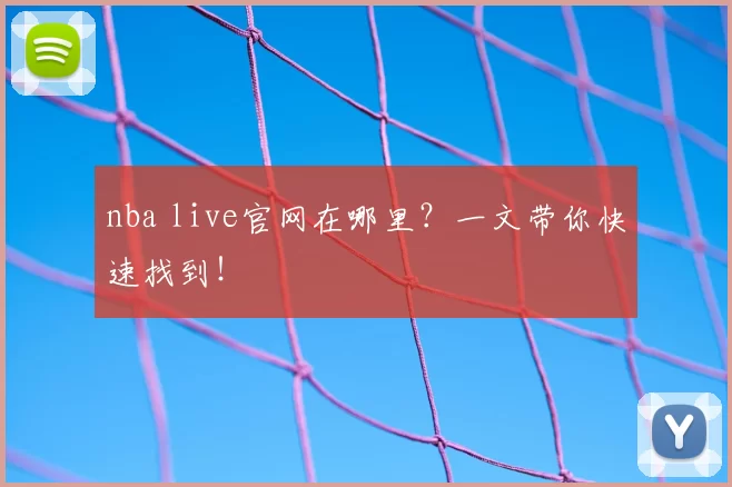 nba live官网在哪里？一文带你快速找到！