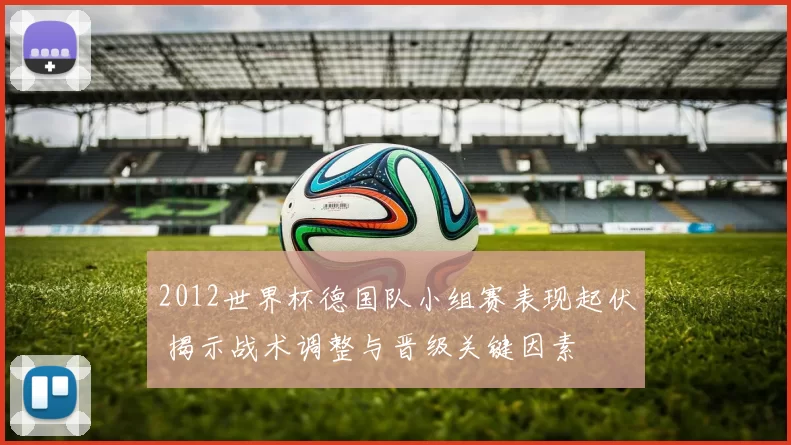 2012世界杯德国队小组赛表现起伏 揭示战术调整与晋级关键因素