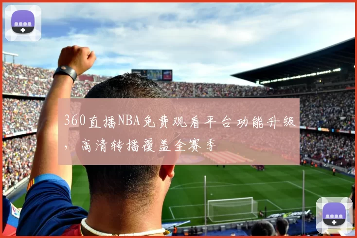 360直播NBA免费观看平台功能升级，高清转播覆盖全赛季