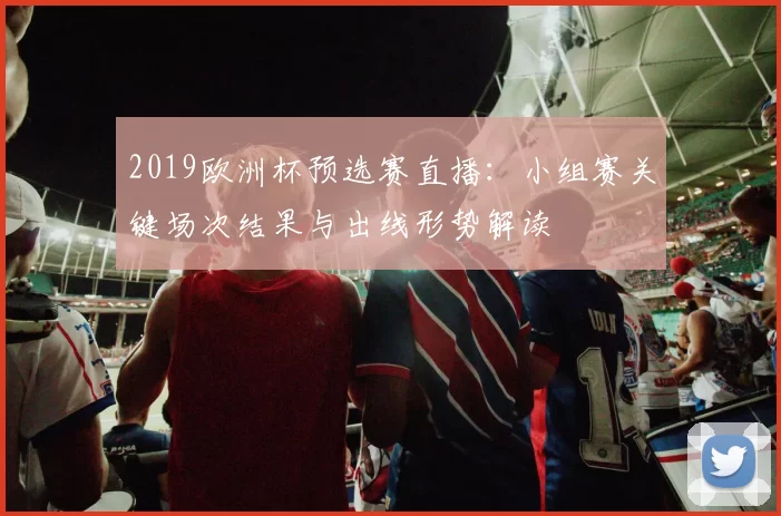 2019欧洲杯预选赛直播：小组赛关键场次结果与出线形势解读