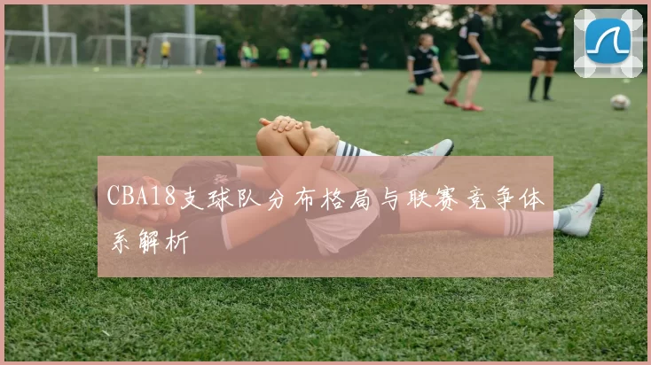 CBA18支球队分布格局与联赛竞争体系解析