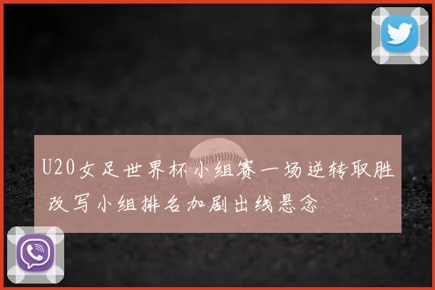 U20女足世界杯小组赛一场逆转取胜 改写小组排名加剧出线悬念