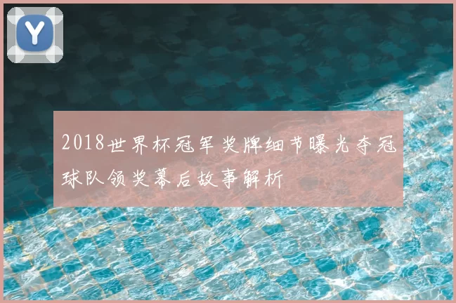 2018世界杯冠军奖牌细节曝光夺冠球队领奖幕后故事解析