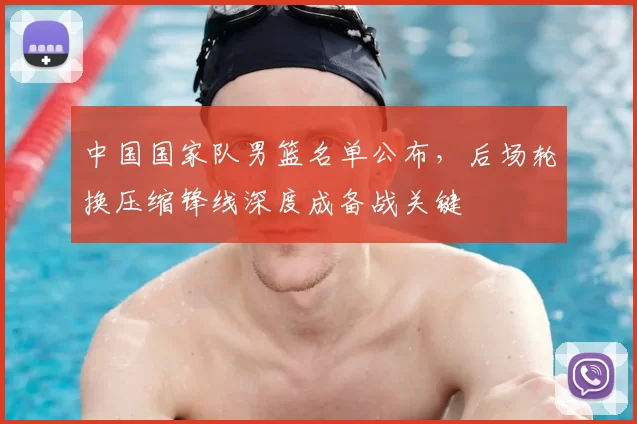 中国国家队男篮名单公布，后场轮换压缩锋线深度成备战关键