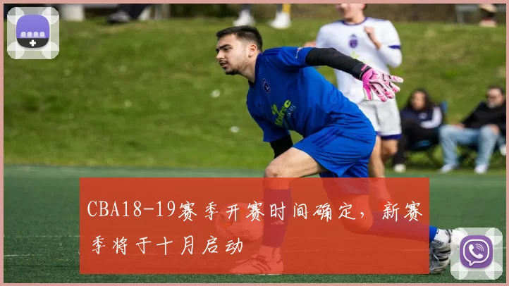 CBA18-19赛季开赛时间确定,新赛季将于十月启动