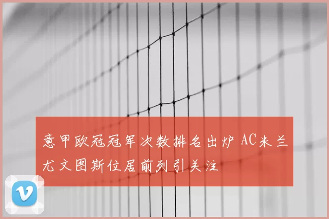 意甲欧冠冠军次数排名出炉 AC米兰尤文图斯位居前列引关注