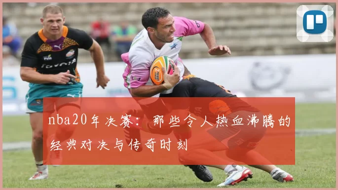 nba20年决赛:那些令人热血沸腾的经典对决与传奇时刻