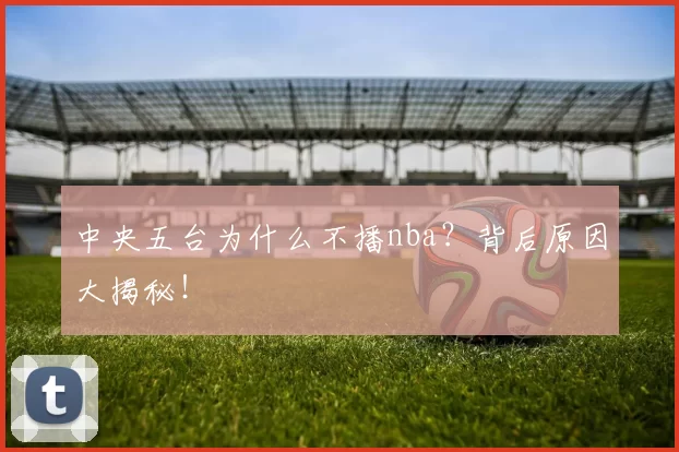 中央五台为什么不播nba？背后原因大揭秘！