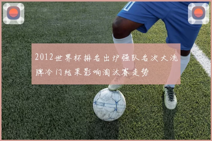 2012世界杯排名出炉强队名次大洗牌冷门结果影响淘汰赛走势