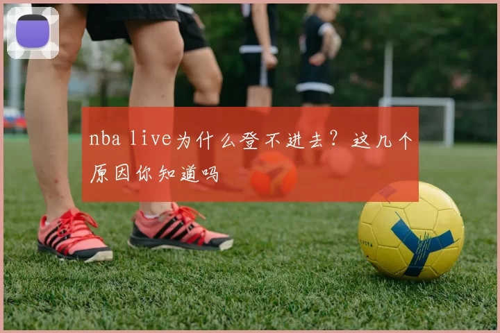 nba live为什么登不进去?这几个原因你知道吗