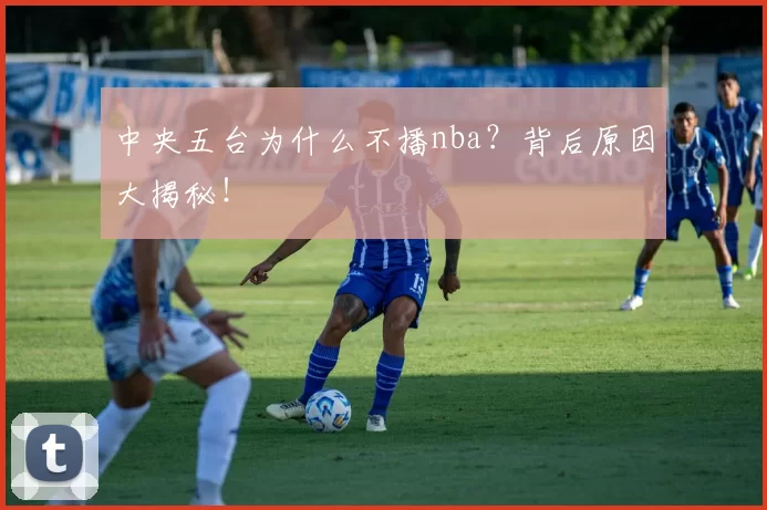 中央五台为什么不播nba？背后原因大揭秘！