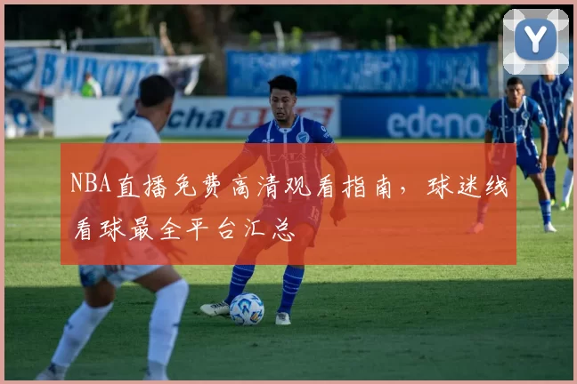 NBA直播免费高清观看指南，球迷线看球最全平台汇总