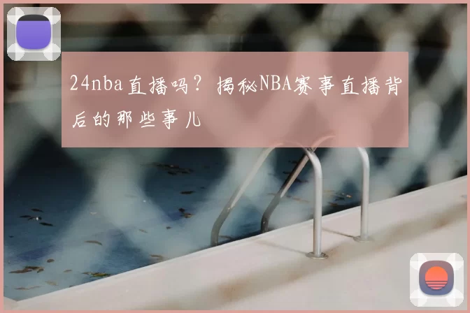 24nba直播吗？揭秘NBA赛事直播背后的那些事儿