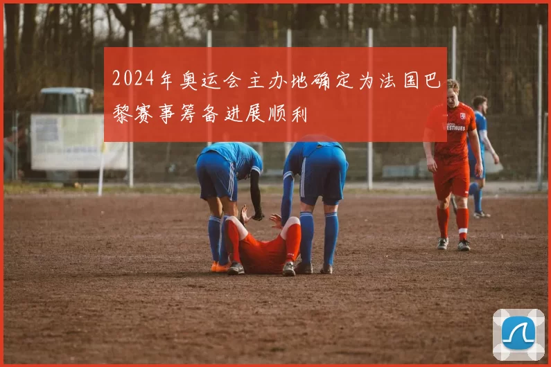 2024年奥运会主办地确定为法国巴黎赛事筹备进展顺利