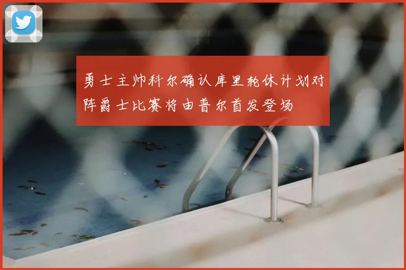 勇士主帅科尔确认库里轮休计划对阵爵士比赛将由普尔首发登场