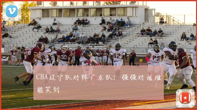 CBA辽宁队对阵广东队:强强对话谁能笑到