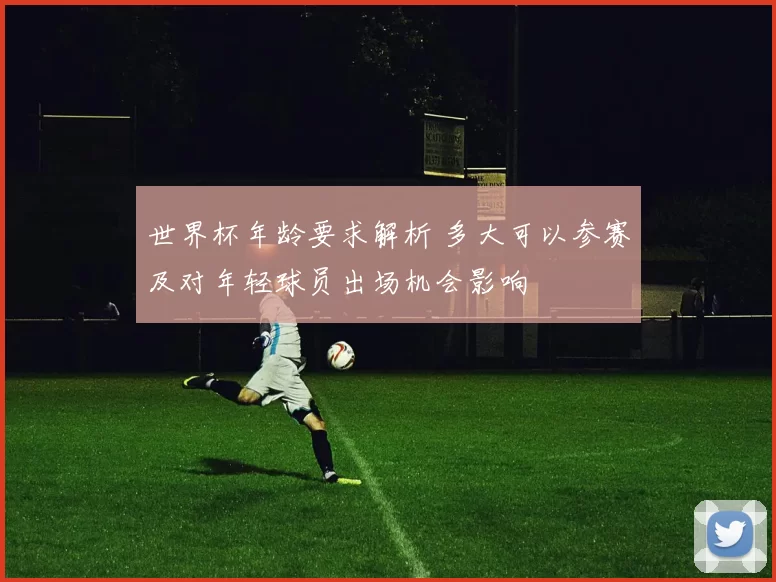 世界杯年龄要求解析 多大可以参赛及对年轻球员出场机会影响