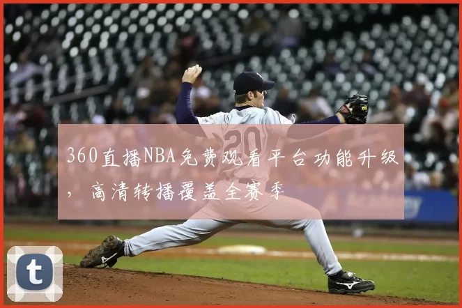 360直播NBA免费观看平台功能升级，高清转播覆盖全赛季