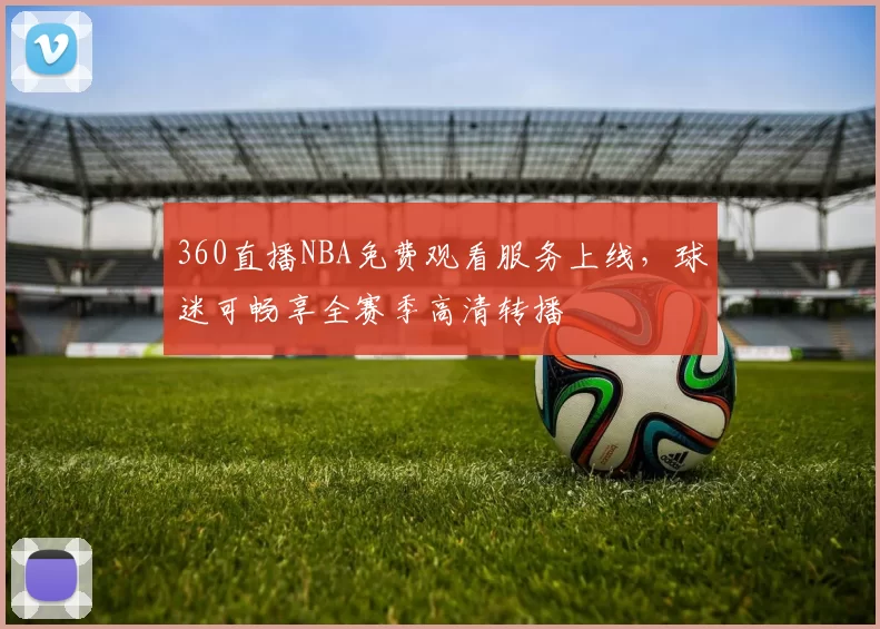 360直播NBA免费观看服务上线,球迷可畅享全赛季高清转播