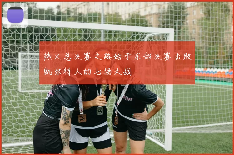 热火总决赛之路始于东部决赛击败凯尔特人的七场大战