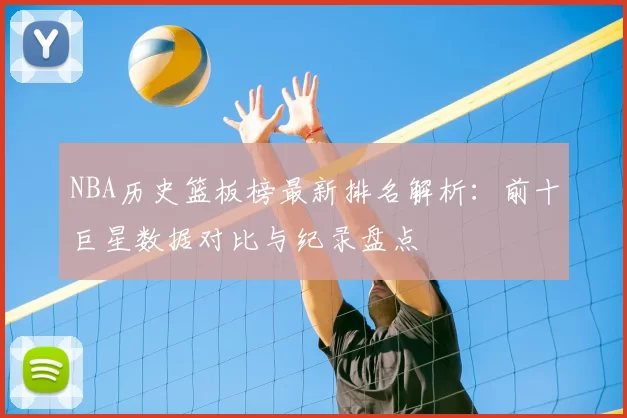 NBA历史篮板榜最新排名解析：前十巨星数据对比与纪录盘点