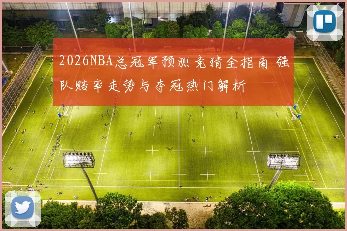 2026NBA总冠军预测竞猜全指南 强队赔率走势与夺冠热门解析
