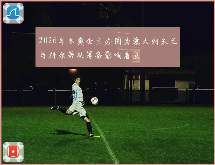 2026年冬奥会主办国为意大利米兰与科尔蒂纳筹备影响看点