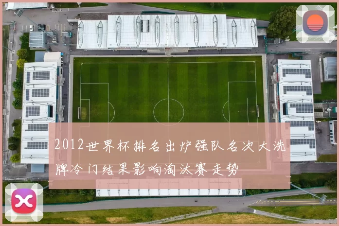2012世界杯排名出炉强队名次大洗牌冷门结果影响淘汰赛走势