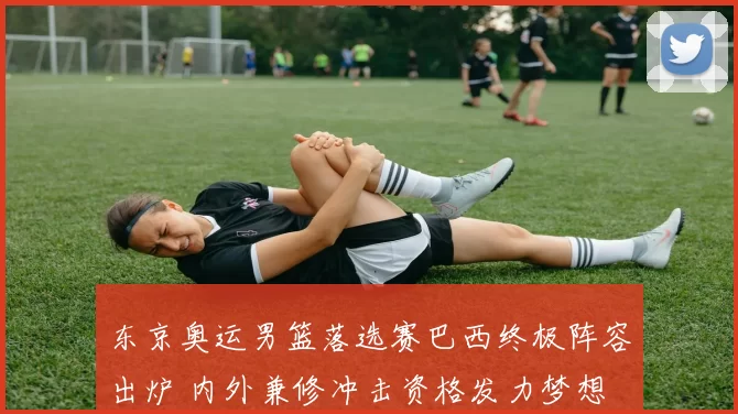 东京奥运男篮落选赛巴西终极阵容出炉 内外兼修冲击资格发力梦想