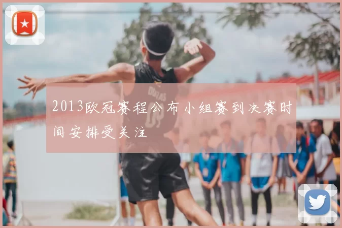 2013欧冠赛程公布小组赛到决赛时间安排受关注